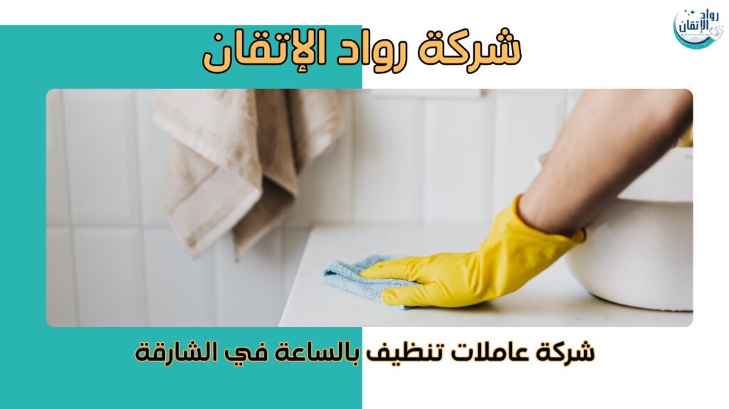 شركة عاملات تنظيف بالساعة في الشارقة