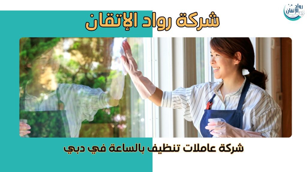 شركة عاملات تنظيف بالساعة في دبي
