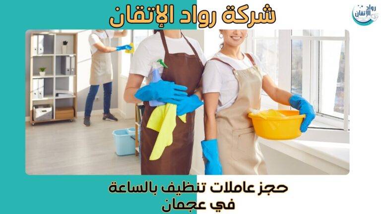 حجز عاملات تنظيف بالساعة في عجمان خدمات تنظيف سريعة 2026