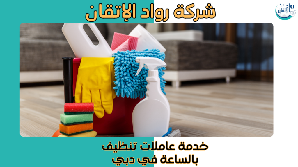 خدمة عاملات تنظيف بالساعة في دبي
