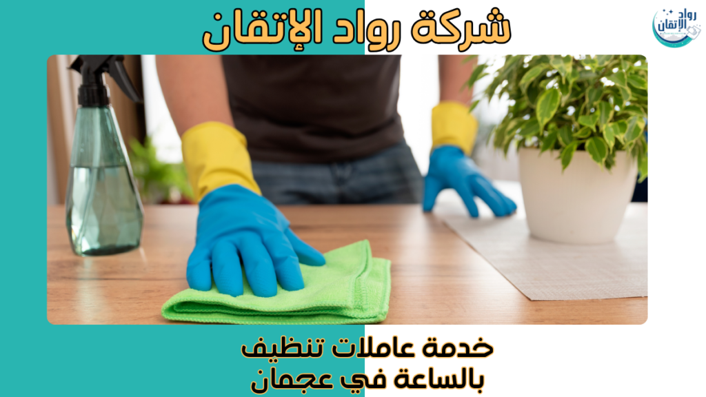 خدمة عاملات تنظيف بالساعة في عجمان