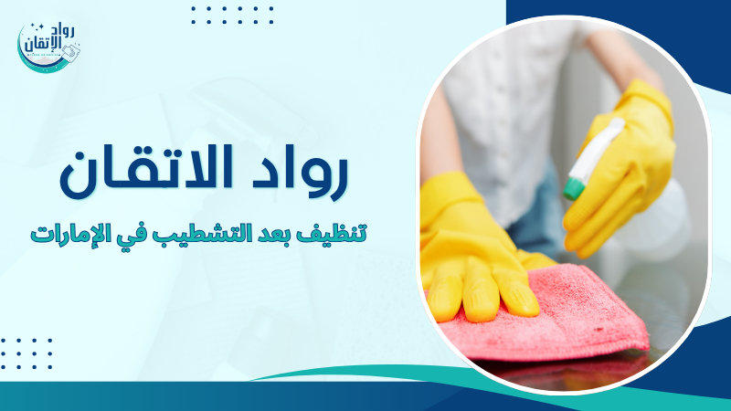 تنظيف بعد التشطيب في الإمارات